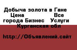 Добыча золота в Гане › Цена ­ 1 000 000 - Все города Бизнес » Услуги   . Курганская обл.